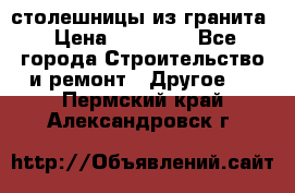столешницы из гранита › Цена ­ 17 000 - Все города Строительство и ремонт » Другое   . Пермский край,Александровск г.
